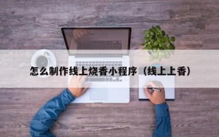 黔南怎么制作线上烧香小程序（线上上香）