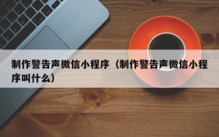 黔南制作警告声微信小程序（制作警告声微信小程序叫什么）