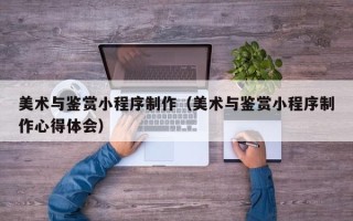 黔南美术与鉴赏小程序制作（美术与鉴赏小程序制作心得体会）