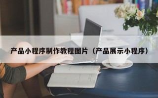 黔南产品小程序制作教程图片（产品展示小程序）