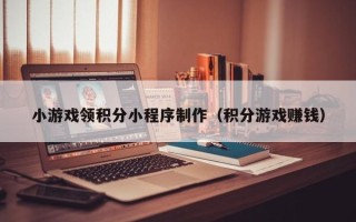 黔南小游戏领积分小程序制作（积分游戏赚钱）