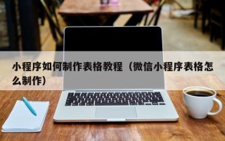 黔南小程序如何制作表格教程（微信小程序表格怎么制作）