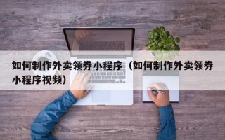 黔南如何制作外卖领券小程序（如何制作外卖领券小程序视频）