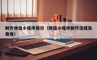 黔南制作微信小程序报价（微信小程序制作流程及费用）