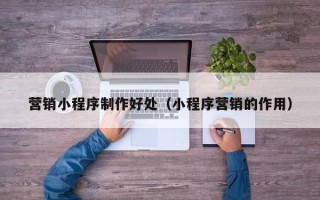 黔南营销小程序制作好处（小程序营销的作用）