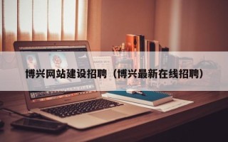 黔南博兴网站建设招聘（博兴最新在线招聘）