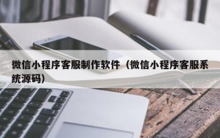 黔南微信小程序客服制作软件（微信小程序客服系统源码）