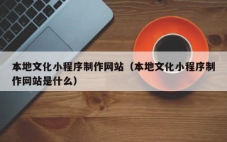 黔南本地文化小程序制作网站（本地文化小程序制作网站是什么）