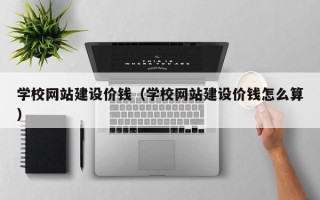 黔南学校网站建设价钱（学校网站建设价钱怎么算）