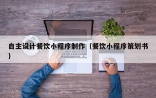 黔南自主设计餐饮小程序制作（餐饮小程序策划书）