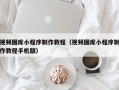 黔南视频图库小程序制作教程（视频图库小程序制作教程手机版）
