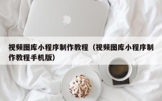 黔南视频图库小程序制作教程（视频图库小程序制作教程手机版）