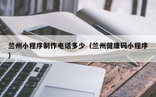 黔南兰州小程序制作电话多少（兰州健康码小程序）