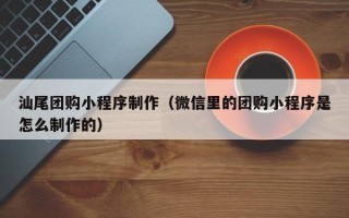 黔南汕尾团购小程序制作（微信里的团购小程序是怎么制作的）