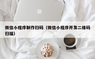 黔南微信小程序制作扫码（微信小程序开发二维码扫描）