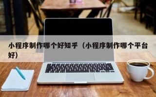 黔南小程序制作哪个好知乎（小程序制作哪个平台好）