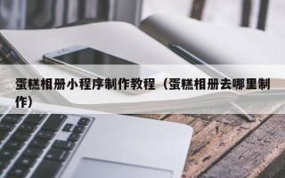 黔南蛋糕相册小程序制作教程（蛋糕相册去哪里制作）